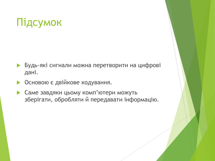 Підсумок. Будь-які сигнали можна перетворити на цифрові дані. Основою є двійкове кодування. Саме завдяки цьому комп’ютери можуть зберігати, обробляти й передавати інформацію.