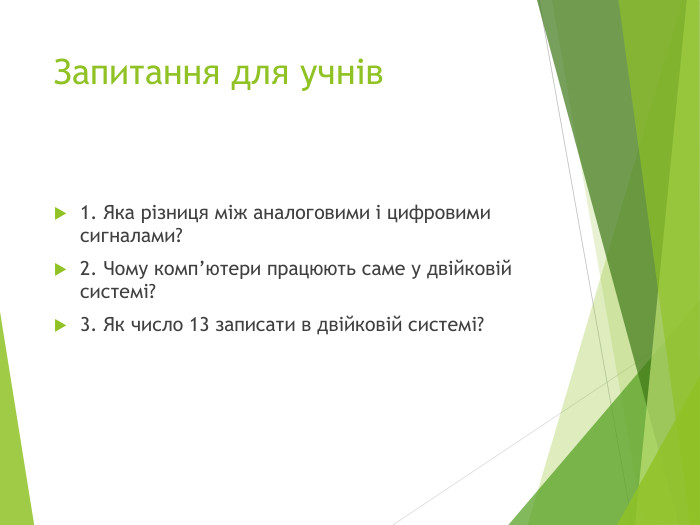 Запитання для учнів1. Яка різниця між аналоговими і цифровими сигналами?2. Чому комп’ютери працюють саме у двійковій системі?3. Як число 13 записати в двійковій системі?