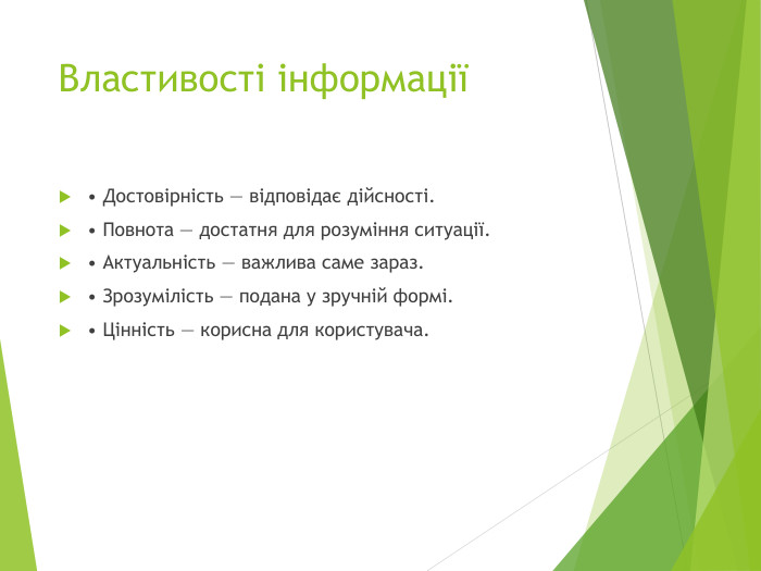 Властивості інформації• Достовірність — відповідає дійсності.• Повнота — достатня для розуміння ситуації.• Актуальність — важлива саме зараз.• Зрозумілість — подана у зручній формі.• Цінність — корисна для користувача.