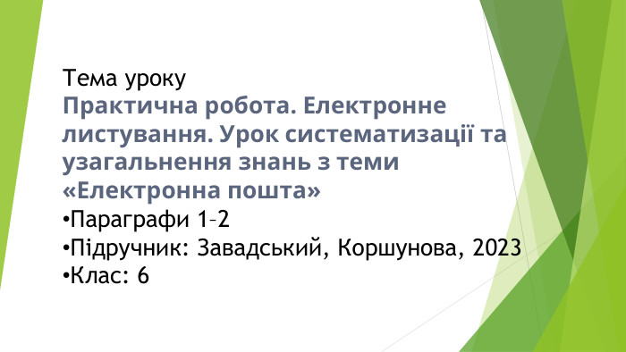 Тема уроку. Практична робота. Електронне листування. Урок систематизації та узагальнення знань з теми «Електронна пошта»Параграфи 1–2 Підручник: Завадський, Коршунова, 2023 Клас: 6