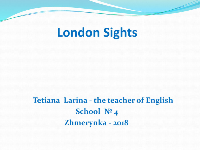                London Sights                       Tetiana  Larina - the teacher of English                                   School  № 4                             Zhmerynka - 2018 