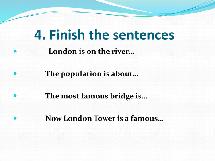       4. Finish the sentences                London is on the river…                The population is about…                The most famous bridge is…                Now London Tower is a famous… 