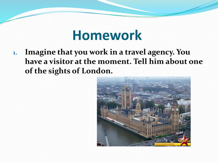                   Homework Imagine that you work in a travel agency. You have a visitor at the moment. Tell him about one of the sights of London. 