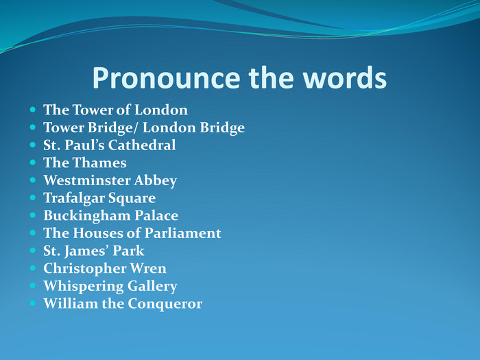          Pronounce the words The Tower of London Tower Bridge/ London Bridge St. Paul’s Cathedral The Thames Westminster Abbey Trafalgar Square Buckingham Palace The Houses of Parliament St. James’ Park Christopher Wren  Whispering Gallery William the Conqueror   