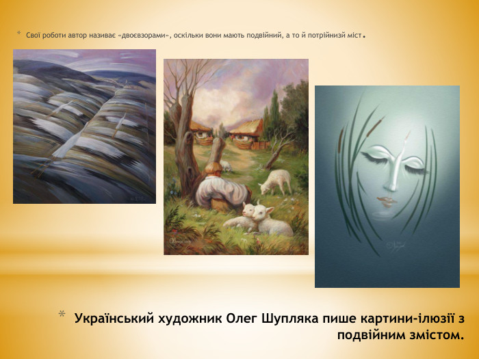 Український художник Олег Шупляка пише картини-ілюзії з подвійним змістом. Свої роботи автор називає «двоєвзорами», оскільки вони мають подвійний, а то й потрійнизй міст.