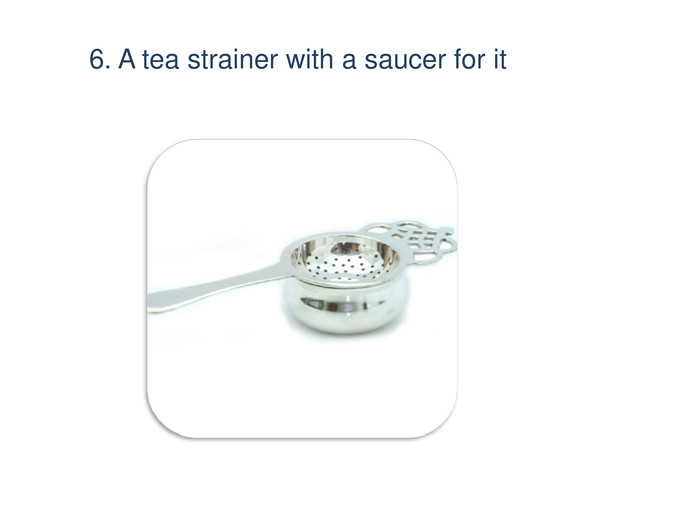6. A tea strainer with a saucer for it