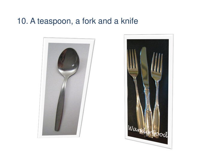 10. A teaspoon, a fork and a knife