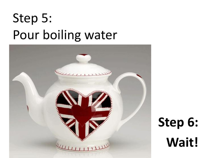 Step 5: Pour boiling water Step 6: Wait!