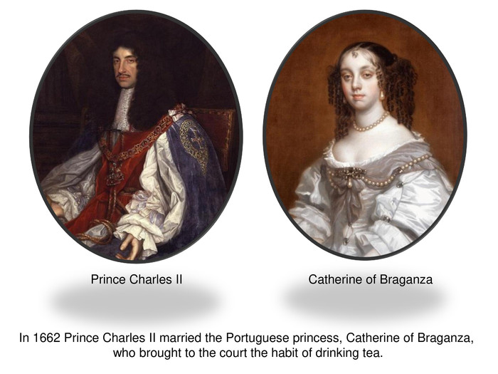 In 1662 Prince Charles II married the Portuguese princess, Catherine of Braganza, who brought to the court the habit of drinking tea. Prince Charles IICatherine of Braganza