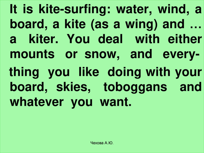    It is kite-surfing: water, wind, a board, a kite (as a wing) and … a   kiter.  You  deal   with  either  mounts   or  snow,   and   every-   thing  you  like  doing with your  board,  skies,   toboggans   and  whatever  you  want. Чехова А.Ю. 