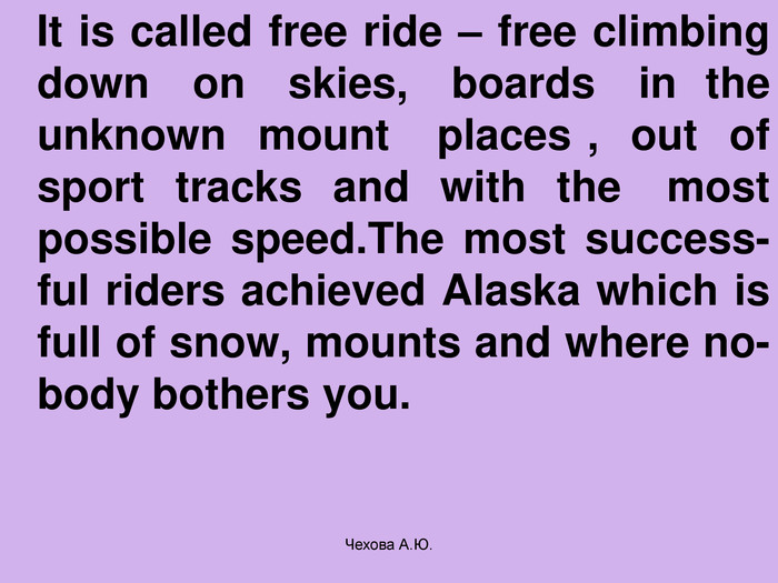    It is called free ride – free climbing down   on   skies,   boards   in  the unknown  mount   places ,  out  of sport  tracks  and  with  the   most possible speed.The most success-ful riders achieved Alaska which is full of snow, mounts and where no-body bothers you. Чехова А.Ю. 