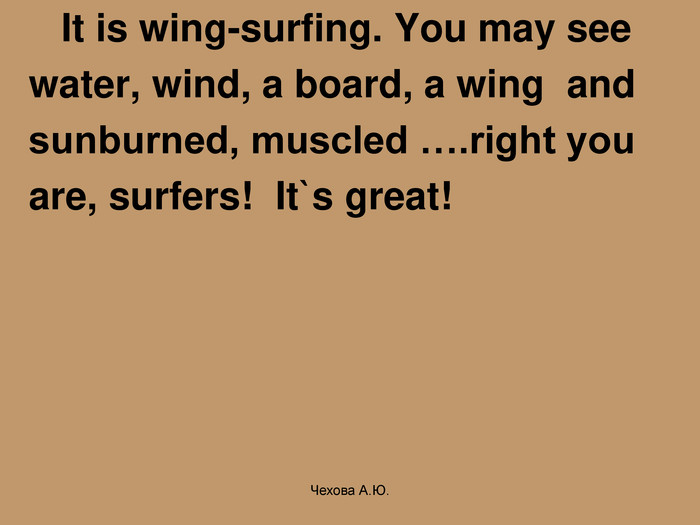      It is wing-surfing. You may see    water, wind, a board, a wing  and    sunburned, muscled ….right you    are, surfers!  It`s great! Чехова А.Ю. 