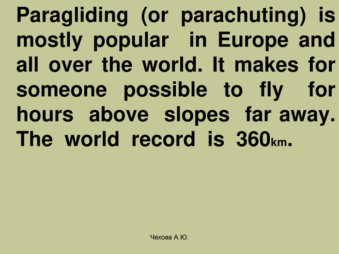   Paragliding (or parachuting) is mostly popular  in Europe and all over the world. It makes for someone  possible  to  fly   for hours  above  slopes  far away. The  world  record  is  360km. Чехова А.Ю. 