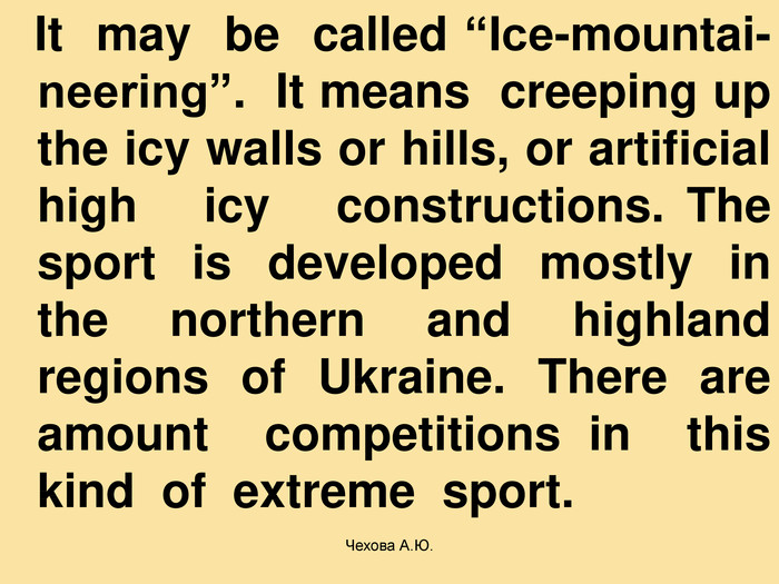   It  may  be  called “Ice-mountai- neering”.  It means  creeping up the icy walls or hills, or artificial high   icy   constructions. The  sport  is  developed  mostly  in the northern and highland regions of Ukraine. There are amount  competitions in  this  kind  of  extreme  sport.  Чехова А.Ю. 