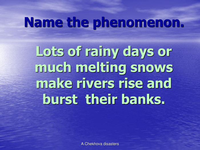    Name the phenomenon.   Lots of rainy days or much melting snows make rivers rise and burst  their banks. A.Chekhova disasters 