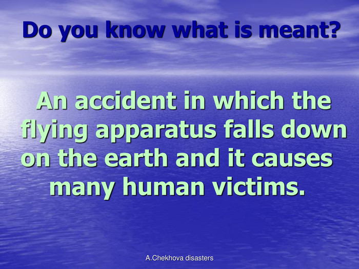 Do you know what is meant?         An accident in which the flying apparatus falls down on the earth and it causes     many human victims.                                          A.Chekhova disasters 