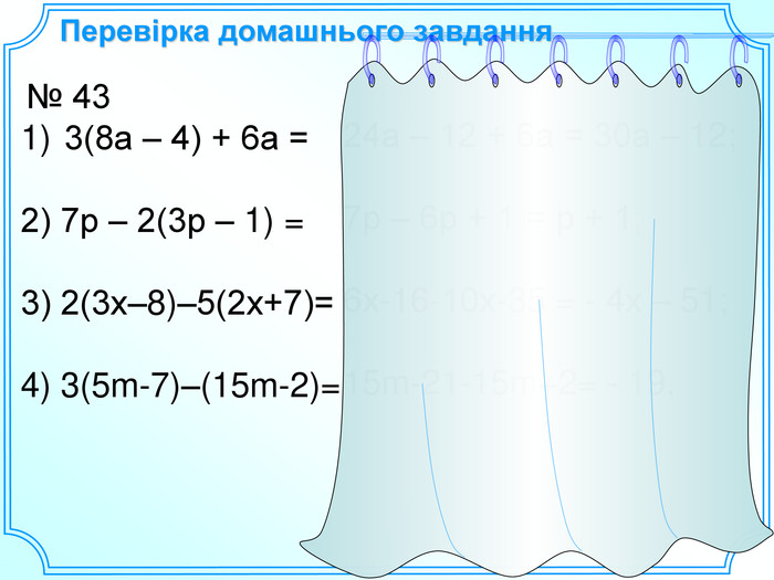 Перевірка домашнього завдання 24а – 12 + 6а = 30а – 12;  7р – 6р + 1 = р + 1;  6х-16-10х-35 = - 4х – 51;  15m-21-15m+2= - 19.   № 43 3(8а – 4) + 6а =  2) 7р – 2(3р – 1) =  3) 2(3х–8)–5(2х+7)=  4) 3(5m-7)–(15m-2)= 