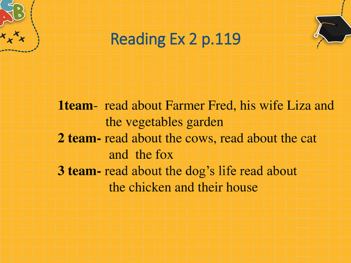 Reading Ex 2 p.1191team- read about Farmer Fred, his wife Liza and the vegetables garden2 team- read about the cows, read about the cat and the fox3 team- read about the dog’s life read about the chicken and their house