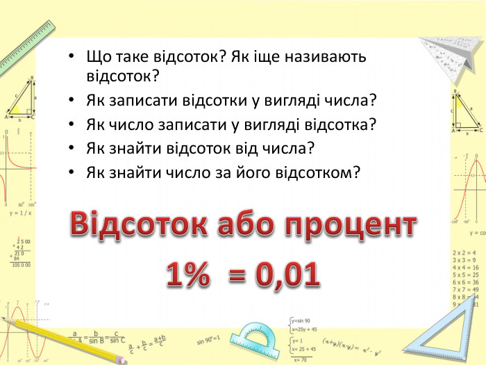 Що таке відсоток? Як іще називають відсоток?Як записати відсотки у вигляді числа?Як число записати у вигляді відсотка?Як знайти відсоток від числа?Як знайти число за його відсотком?Відсоток або процент 1% = 0,01