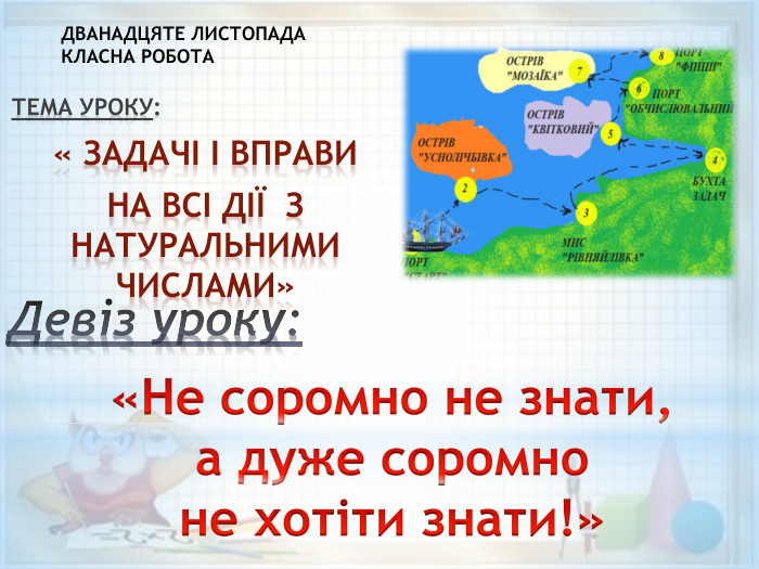 Девіз уроку: Тема уроку:« ЗАДАЧІ і вправи НА ВСІ ДІЇ З НАТУРАЛЬНИМИ ЧИСЛАМИ»«Не соромно не знати, а дуже соромно не хотіти знати!»ДВАНАДЦЯТЕ ЛИСТОПАДАКЛАСНА РОБОТА