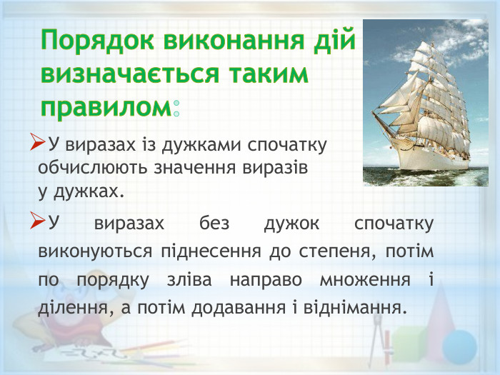 Порядок виконання дій визначається таким правилом: У виразах із дужками спочатку обчислюють значення виразів у дужках. У виразах без дужок спочатку виконуються піднесення до степеня, потім по порядку зліва направо множення і ділення, а потім додавання і віднімання.