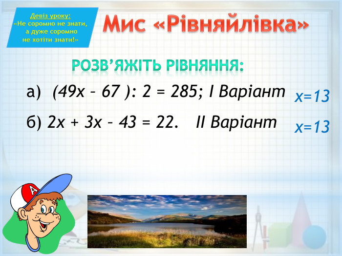 Розв’яжіть рівняння:а) (49х – 67 ): 2 = 285; І Варіантб) 2х + 3х – 43 = 22. ІІ Варіант. Мис «Рівняйлівка»Девіз уроку:«Не соромно не знати, а дуже соромно не хотіти знати!»х=13х=13 