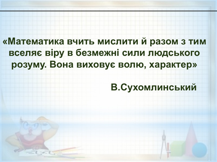 «Математика вчить мислити й разом з тим вселяє віру в безмежні сили людського розуму. Вона виховує волю, характер»                                                                                                                В. Сухомлинський 