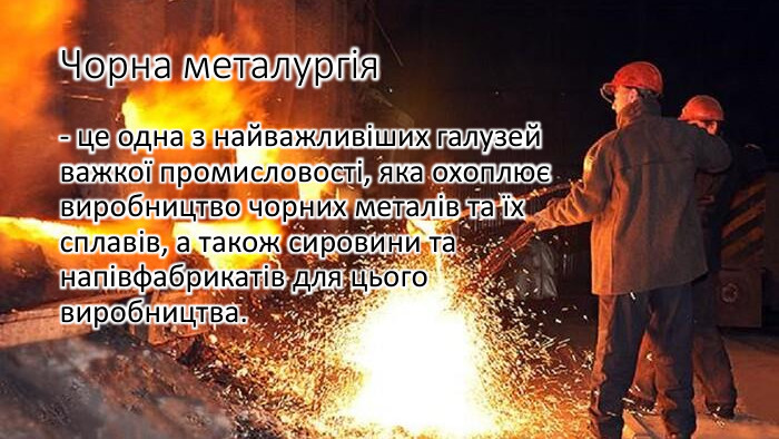Чорна металургія - це одна з найважливіших галузей важкої промисловості, яка охоплює виробництво чорних металів та їх сплавів, а також сировини та напівфабрикатів для цього виробництва.