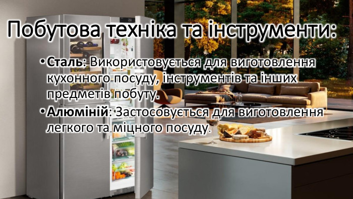 Побутова техніка та інструменти: Сталь: Використовується для виготовлення кухонного посуду, інструментів та інших предметів побуту. Алюміній: Застосовується для виготовлення легкого та міцного посуду.