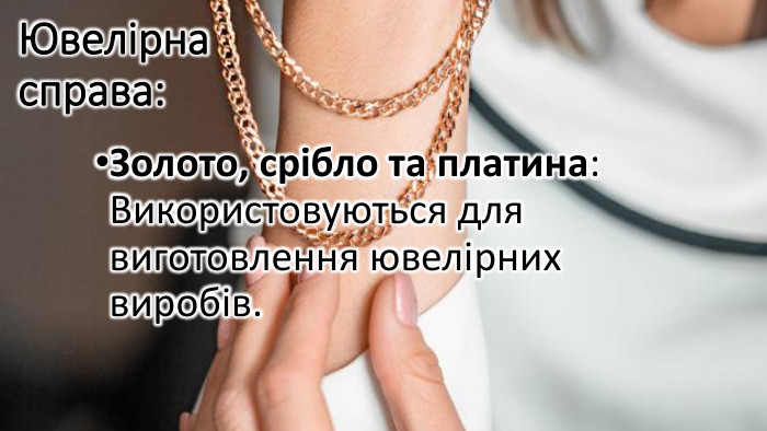 Ювелірна справа: Золото, срібло та платина: Використовуються для виготовлення ювелірних виробів.