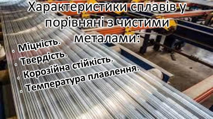 Характеристики сплавів у порівняні з чистими металами: Міцність. Твердість. Корозійна стійкість. Температура плавлення.