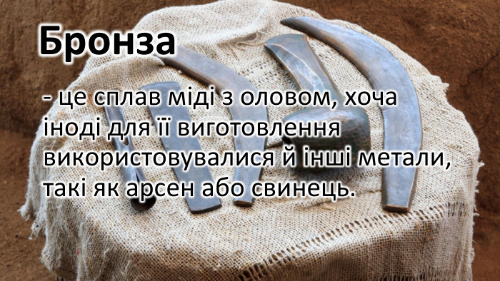 Бронза- це сплав міді з оловом, хоча іноді для її виготовлення використовувалися й інші метали, такі як арсен або свинець. 