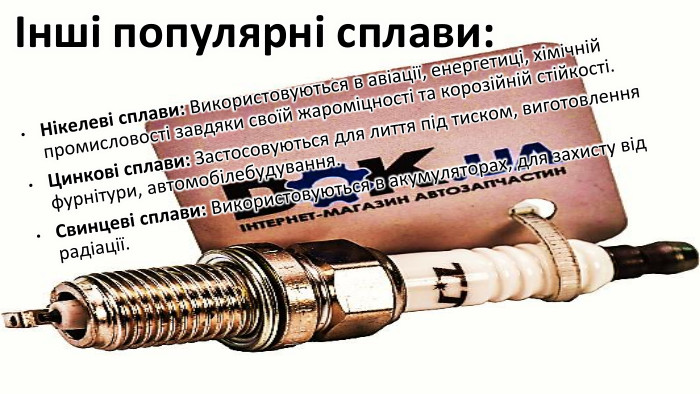 Інші популярні сплави: Нікелеві сплави: Використовуються в авіації, енергетиці, хімічній промисловості завдяки своїй жароміцності та корозійній стійкості. Цинкові сплави: Застосовуються для лиття під тиском, виготовлення фурнітури, автомобілебудування. Свинцеві сплави: Використовуються в акумуляторах, для захисту від радіації.