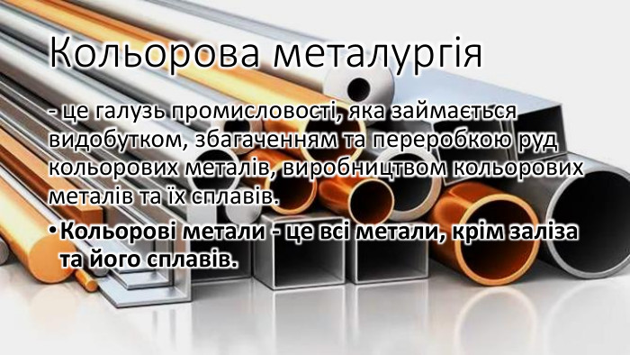 Кольорова металургія - це галузь промисловості, яка займається видобутком, збагаченням та переробкою руд кольорових металів, виробництвом кольорових металів та їх сплавів. Кольорові метали - це всі метали, крім заліза та його сплавів.