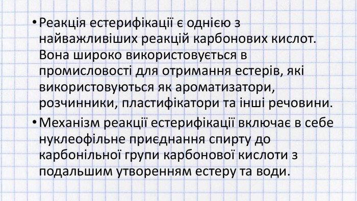 Реакція естерифікації є однією з найважливіших реакцій карбонових кислот. Вона широко використовується в промисловості для отримання естерів, які використовуються як ароматизатори, розчинники, пластифікатори та інші речовини. Механізм реакції естерифікації включає в себе нуклеофільне приєднання спирту до карбонільної групи карбонової кислоти з подальшим утворенням естеру та води.