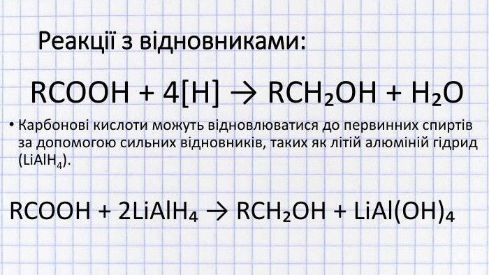 Реакції з відновниками: RCOOH + 4[H] → RCH₂OH + H₂OКарбонові кислоти можуть відновлюватися до первинних спиртів за допомогою сильних відновників, таких як літій алюміній гідрид (Li. Al. H4). RCOOH + 2 Li. Al. H₄ → RCH₂OH + Li. Al(OH)₄