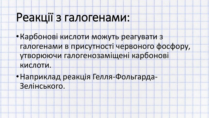 Реакції з галогенами: Карбонові кислоти можуть реагувати з галогенами в присутності червоного фосфору, утворюючи галогенозаміщені карбонові кислоти. Наприклад реакція Гелля-Фольгарда-Зелінського.