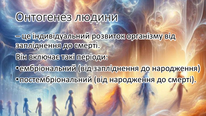 Онтогенез людини – це індивідуальний розвиток організму від запліднення до смерті. Він включає такі періоди:ембріональний (від запліднення до народження)постембріональний (від народження до смерті). 