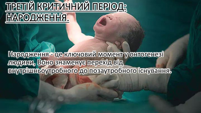 Третій критичний період: Народження. Народження - це ключовий момент у онтогенезі людини, Воно знаменує перехід від внутрішньоутробного до позаутробного існування.