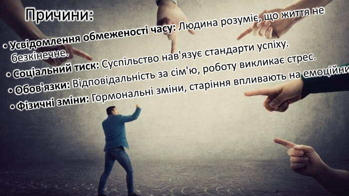 Причини: Усвідомлення обмеженості часу: Людина розуміє, що життя не безкінечне. Соціальний тиск: Суспільство нав'язує стандарти успіху. Обов'язки: Відповідальність за сім'ю, роботу викликає стрес. Фізичні зміни: Гормональні зміни, старіння впливають на емоційний стан.