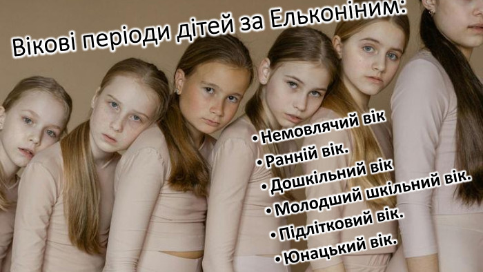 Вікові періоди дітей за Ельконіним: Немовлячий вік. Ранній вік. Дошкільний вік. Молодший шкільний вік. Підлітковий вік. Юнацький вік. 