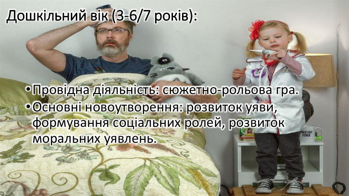 Дошкільний вік (3-6/7 років): Провідна діяльність: сюжетно-рольова гра. Основні новоутворення: розвиток уяви, формування соціальних ролей, розвиток моральних уявлень.