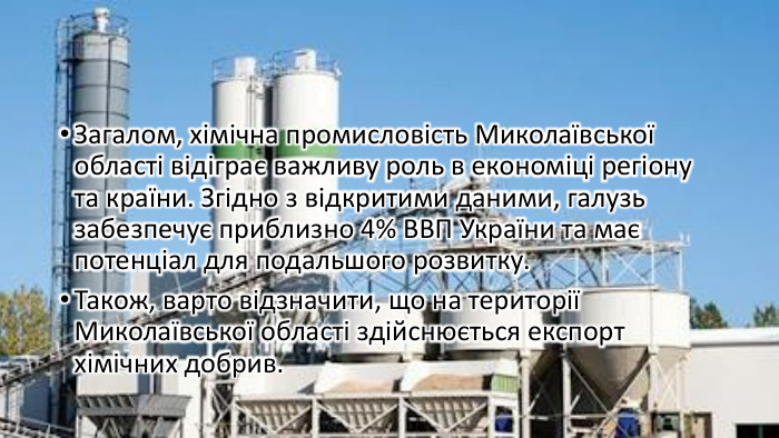 Загалом, хімічна промисловість Миколаївської області відіграє важливу роль в економіці регіону та країни. Згідно з відкритими даними, галузь забезпечує приблизно 4% ВВП України та має потенціал для подальшого розвитку. Також, варто відзначити, що на території Миколаївської області здійснюється експорт хімічних добрив.