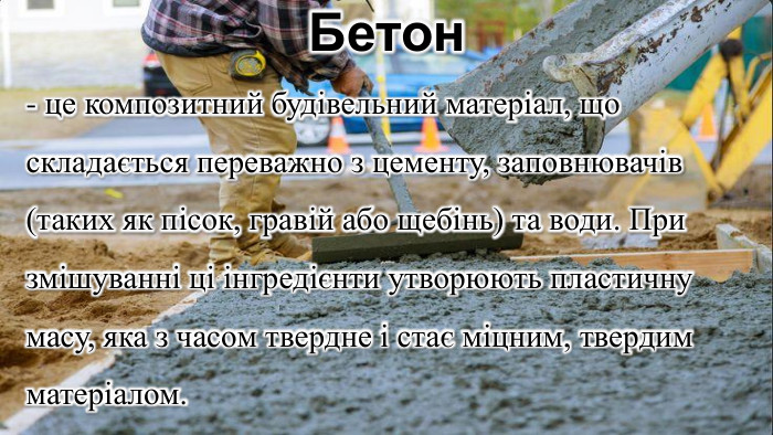 Бетон- це композитний будівельний матеріал, що складається переважно з цементу, заповнювачів (таких як пісок, гравій або щебінь) та води. При змішуванні ці інгредієнти утворюють пластичну масу, яка з часом твердне і стає міцним, твердим матеріалом.