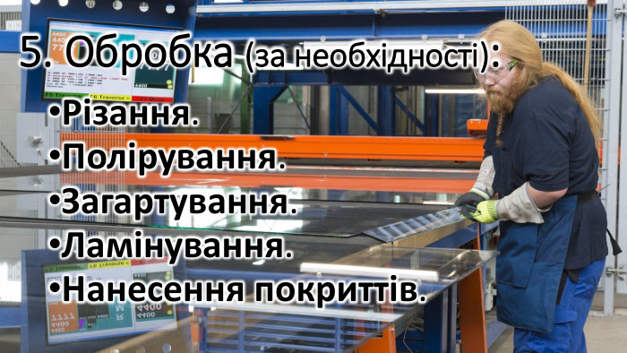 5. Обробка (за необхідності): Різання. Полірування. Загартування. Ламінування. Нанесення покриттів.