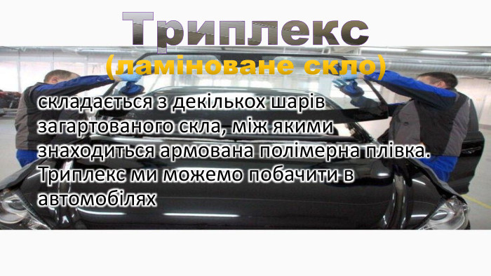 Триплексскладається з декількох шарів загартованого скла, між якими знаходиться армована полімерна плівка. Триплекс ми можемо побачити в автомобілях(ламіноване скло)