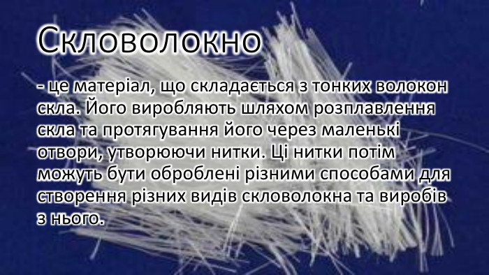 Скловолокно- це матеріал, що складається з тонких волокон скла. Його виробляють шляхом розплавлення скла та протягування його через маленькі отвори, утворюючи нитки. Ці нитки потім можуть бути оброблені різними способами для створення різних видів скловолокна та виробів з нього.