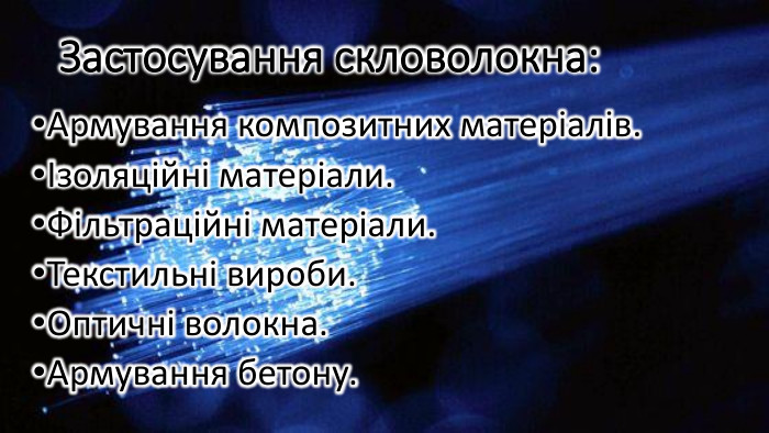 Застосування скловолокна: Армування композитних матеріалів.Ізоляційні матеріали. Фільтраційні матеріали. Текстильні вироби. Оптичні волокна. Армування бетону.