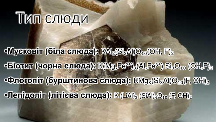 Тип слюди. Мусковіт (біла слюда): KAl₂(Si₃Al)O₁₀(OH, F)₂ Біотит (чорна слюда): K(Mg,Fe²⁺)₃(Al,Fe³⁺) Si₃O₁₀ (OH,F)₂ Флогопіт (бурштинова слюда): KMg₃(Si₃Al)O₁₀(F, OH)₂ Лепідоліт (літієва слюда): K (Li. Al)₃ (Si. Al)₄O₁₀ (F, OH)₂ 