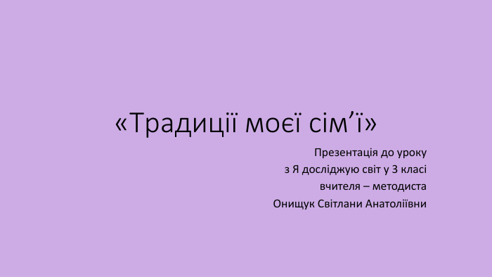 «Традиції моєї сім’ї»Презентація до уроку з Я досліджую світ у 3 класі вчителя – методиста Онищук Світлани Анатоліївни